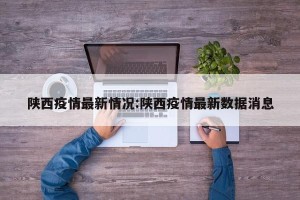 陕西疫情最新情况:陕西疫情最新数据消息