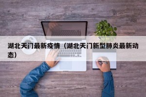 湖北天门最新疫情（湖北天门新型肺炎最新动态）