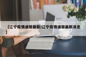 【辽宁疫情通报最新/辽宁疫情通报最新消息】