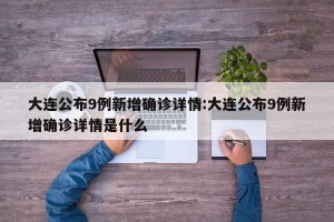 大连公布9例新增确诊详情:大连公布9例新增确诊详情是什么