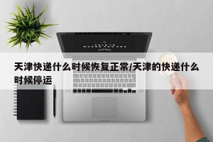 天津快递什么时候恢复正常/天津的快递什么时候停运