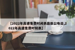 【2022年高速免费时间表最新公布日,2022年高速免费时刻表】