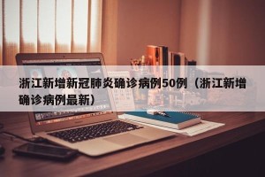 浙江新增新冠肺炎确诊病例50例（浙江新增确诊病例最新）