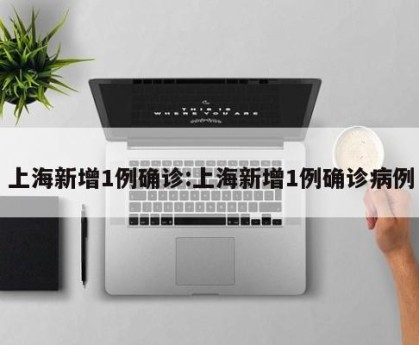 上海新增1例确诊:上海新增1例确诊病例