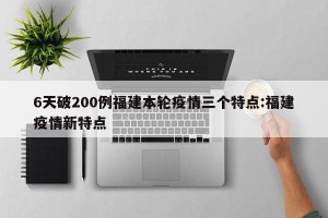 6天破200例福建本轮疫情三个特点:福建疫情新特点