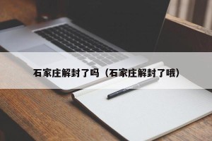 石家庄解封了吗（石家庄解封了哦）