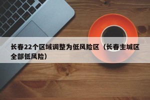 长春22个区域调整为低风险区（长春主城区全部低风险）