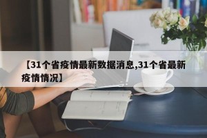 【31个省疫情最新数据消息,31个省最新疫情情况】