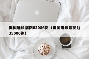 美国确诊病例62086例（美国确诊病例超35000例）