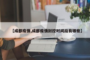 【成都疫情,成都疫情封控时间段有哪些】