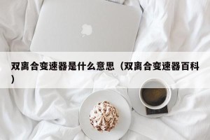 双离合变速器是什么意思（双离合变速器百科）