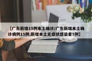 【广东新增15例本土确诊/广东新增本土确诊病例15例,新增本土无症状感染者5例】