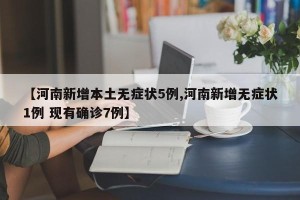 【河南新增本土无症状5例,河南新增无症状1例 现有确诊7例】