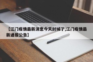 【江门疫情最新消息今天封城了,江门疫情最新通报公告】