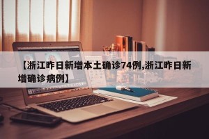 【浙江昨日新增本土确诊74例,浙江昨日新增确诊病例】