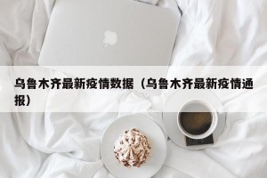 乌鲁木齐最新疫情数据（乌鲁木齐最新疫情通报）