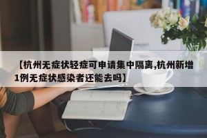【杭州无症状轻症可申请集中隔离,杭州新增1例无症状感染者还能去吗】
