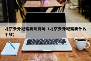 北京去外地需要隔离吗（北京去外地需要什么手续）