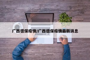 广西德保疫情/广西德保疫情最新消息