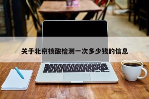 关于北京核酸检测一次多少钱的信息