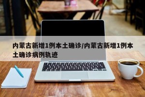 内蒙古新增1例本土确诊/内蒙古新增1例本土确诊病例轨迹