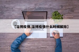 【淄博疫情,淄博疫情什么时候解除】