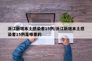 浙江新增本土感染者15例/浙江新增本土感染者15例是哪里的