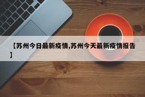 【苏州今日最新疫情,苏州今天最新疫情报告】