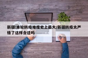 新疆:本轮防疫难度史上最大/新疆防疫太严格了这样合适吗
