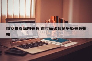 南京披露病例来源/南京确诊病例感染来源查明