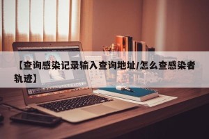 【查询感染记录输入查询地址/怎么查感染者轨迹】