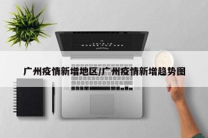 广州疫情新增地区/广州疫情新增趋势图