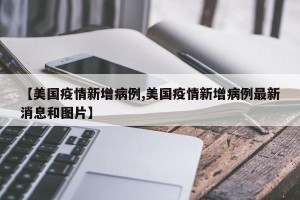 【美国疫情新增病例,美国疫情新增病例最新消息和图片】