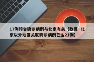 17例跨省确诊病例与北京有关（数据  北京以外地区关联确诊病例已达21例）