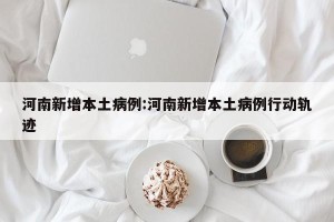 河南新增本土病例:河南新增本土病例行动轨迹