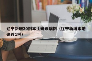 辽宁新增20例本土确诊病例（辽宁新增本地确诊1例）