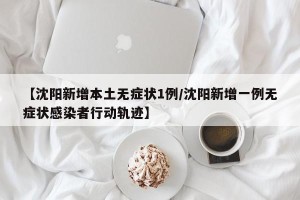 【沈阳新增本土无症状1例/沈阳新增一例无症状感染者行动轨迹】