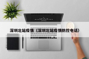 深圳北站疫情（深圳北站疫情防控电话）