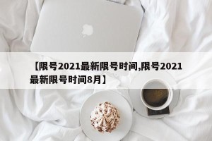 【限号2021最新限号时间,限号2021最新限号时间8月】