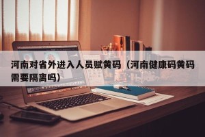 河南对省外进入人员赋黄码（河南健康码黄码需要隔离吗）