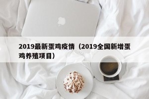 2019最新蛋鸡疫情（2019全国新增蛋鸡养殖项目）