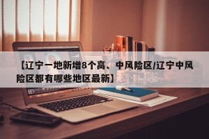 【辽宁一地新增8个高、中风险区/辽宁中风险区都有哪些地区最新】
