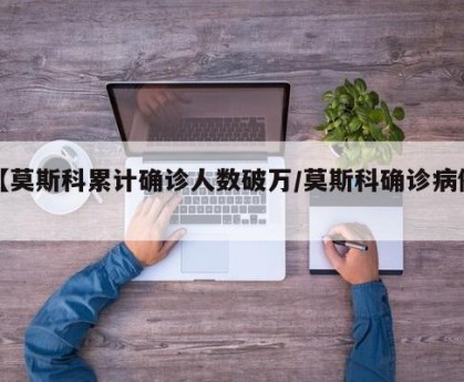 【莫斯科累计确诊人数破万/莫斯科确诊病例】