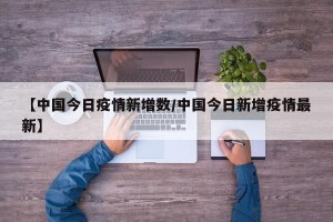 【中国今日疫情新增数/中国今日新增疫情最新】