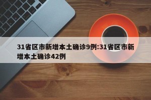 31省区市新增本土确诊9例:31省区市新增本土确诊42例