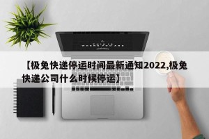 【极兔快递停运时间最新通知2022,极兔快递公司什么时候停运】