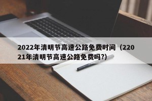 2022年清明节高速公路免费时间（22021年清明节高速公路免费吗?）