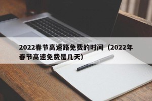 2022春节高速路免费的时间（2022年春节高速免费是几天）