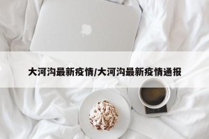 大河沟最新疫情/大河沟最新疫情通报