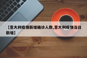【意大利疫情新增确诊人数,意大利疫情当日新增】